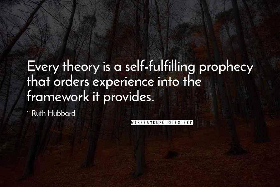 Ruth Hubbard quotes: Every theory is a self-fulfilling prophecy that orders experience into the framework it provides.