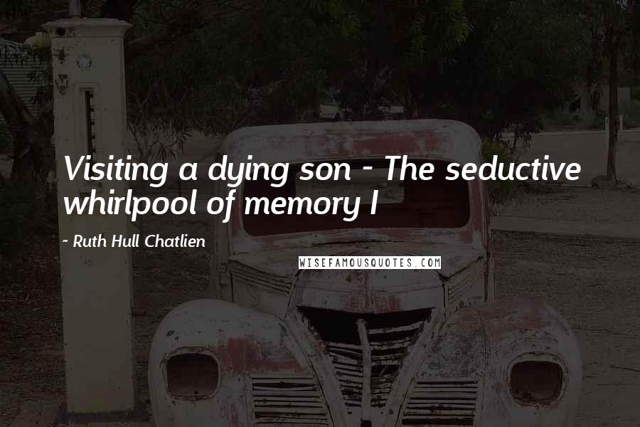 Ruth Hull Chatlien quotes: Visiting a dying son - The seductive whirlpool of memory I