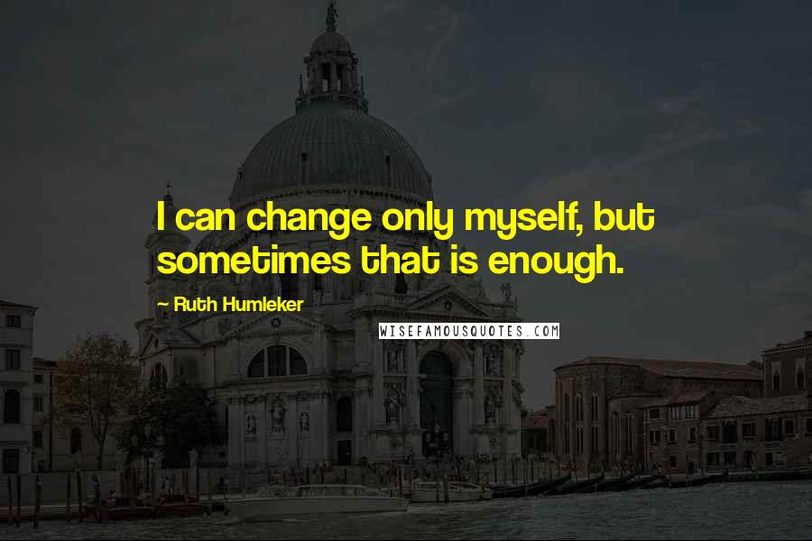 Ruth Humleker quotes: I can change only myself, but sometimes that is enough.