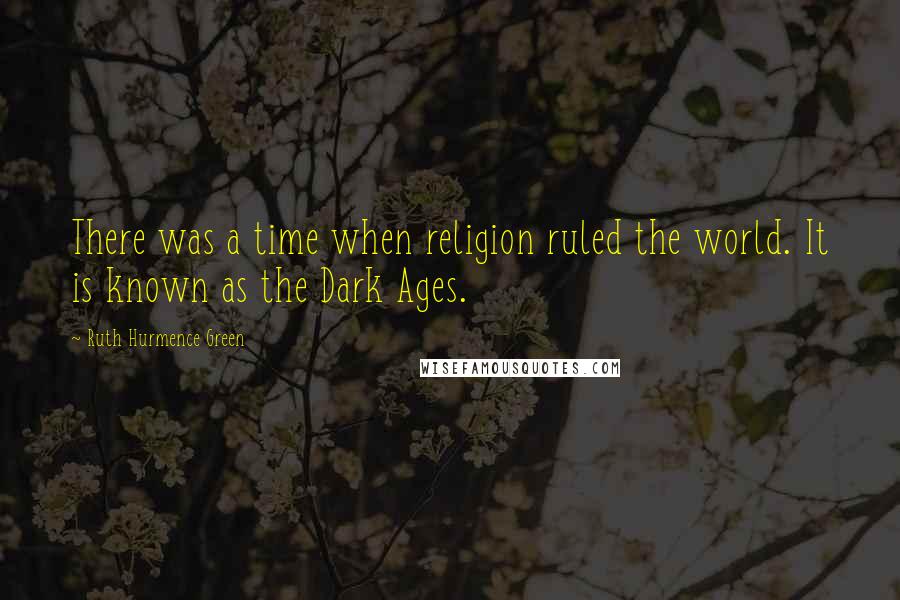 Ruth Hurmence Green quotes: There was a time when religion ruled the world. It is known as the Dark Ages.