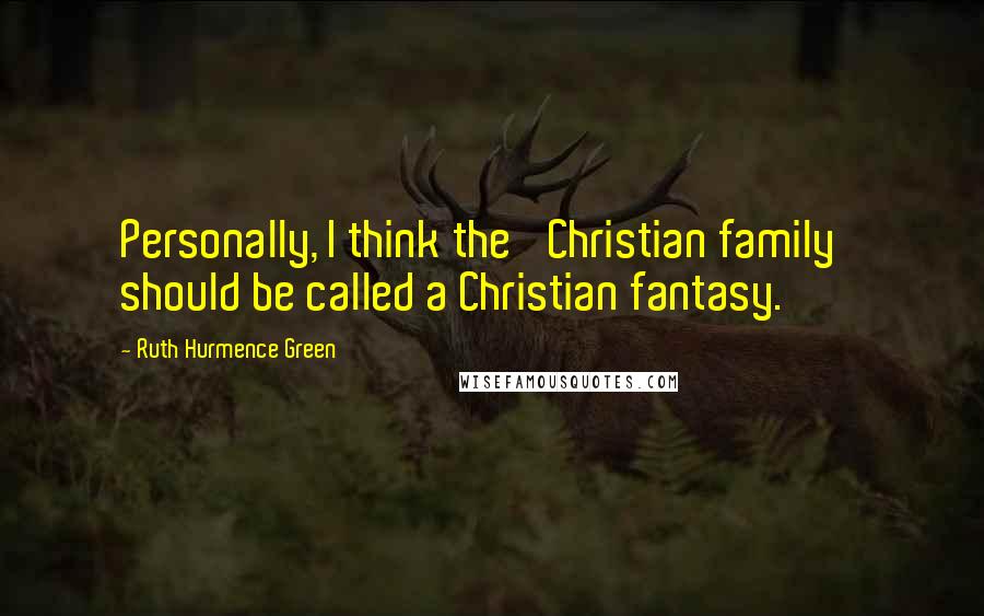 Ruth Hurmence Green quotes: Personally, I think the 'Christian family' should be called a Christian fantasy.