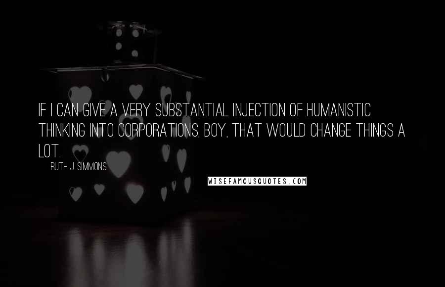 Ruth J. Simmons quotes: If I can give a very substantial injection of humanistic thinking into corporations, boy, that would change things a lot.