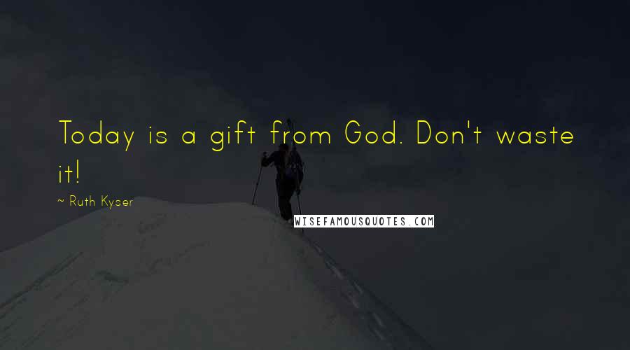 Ruth Kyser quotes: Today is a gift from God. Don't waste it!