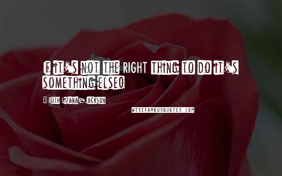 Ruth Lizana-Jackson quotes: If it's not the RIGHT thing to do it's something else!