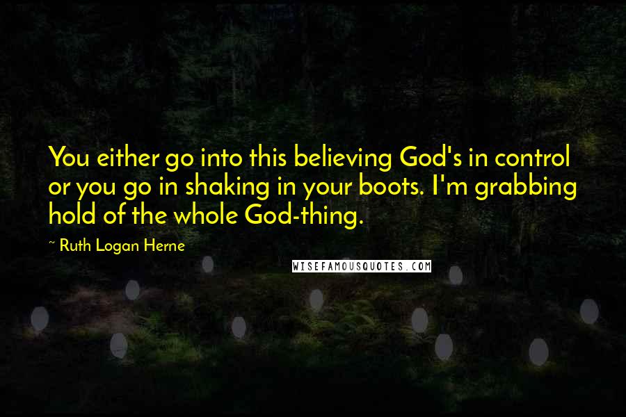 Ruth Logan Herne quotes: You either go into this believing God's in control or you go in shaking in your boots. I'm grabbing hold of the whole God-thing.