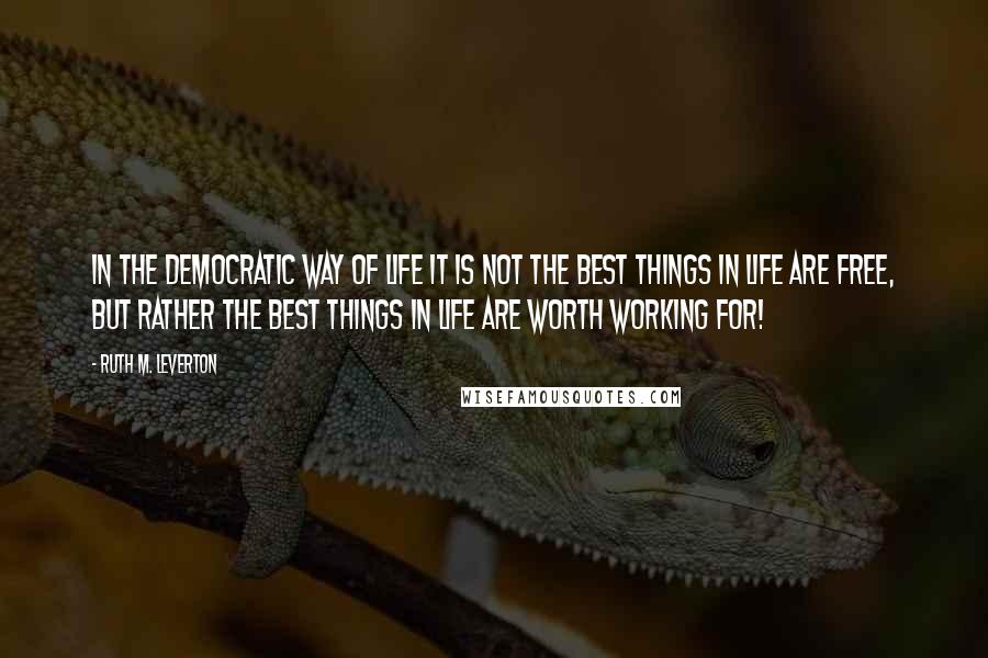 Ruth M. Leverton quotes: In the democratic way of life it is not the best things in life are free, but rather the best things in life are worth working for!