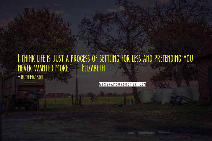 Ruth Madison quotes: I think life is just a process of settling for less and pretending you never wanted more." - Elizabeth