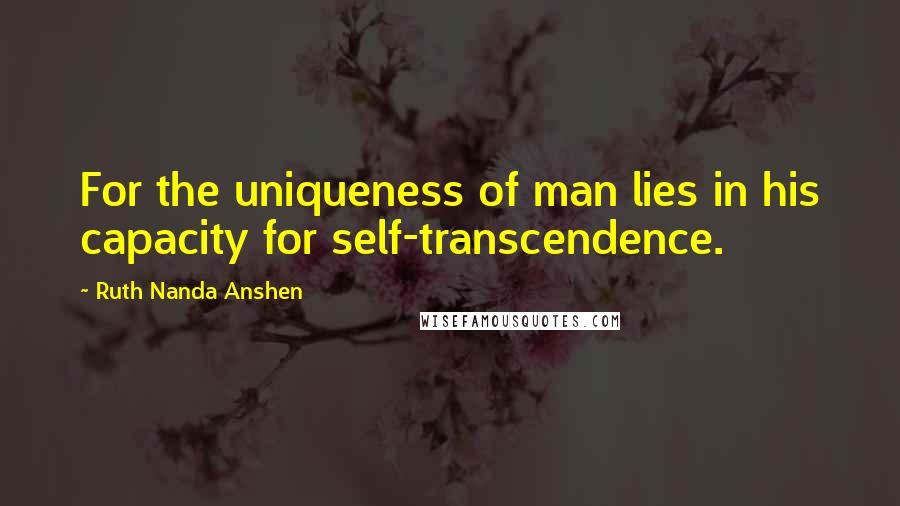 Ruth Nanda Anshen quotes: For the uniqueness of man lies in his capacity for self-transcendence.