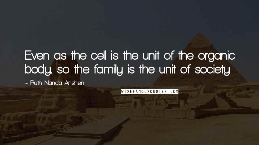 Ruth Nanda Anshen quotes: Even as the cell is the unit of the organic body, so the family is the unit of society.