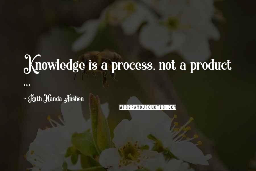 Ruth Nanda Anshen quotes: Knowledge is a process, not a product ...