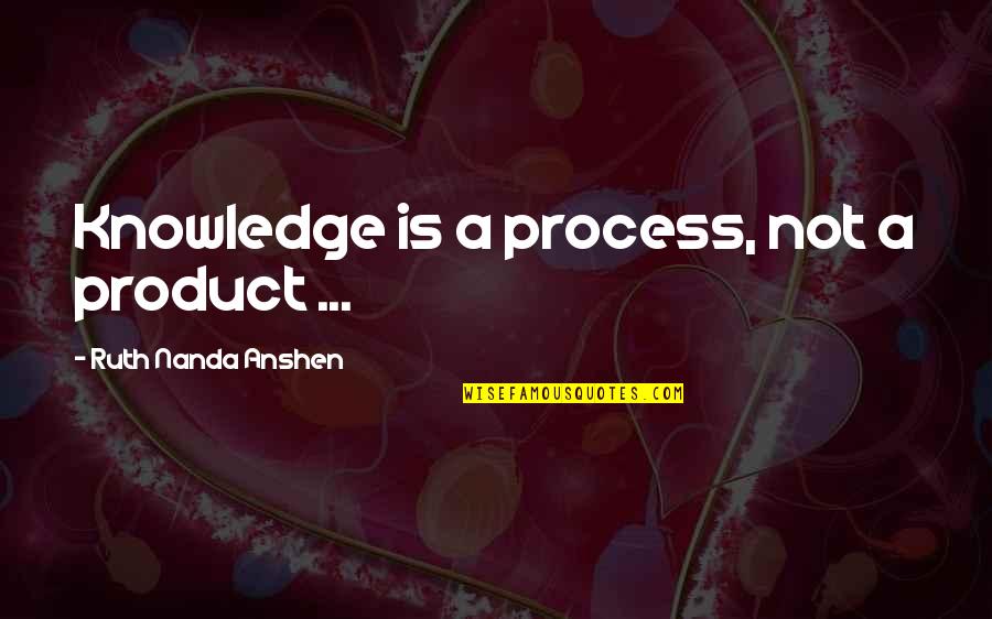 Ruth Nanda Anshen Quotes By Ruth Nanda Anshen: Knowledge is a process, not a product ...