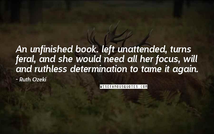 Ruth Ozeki quotes: An unfinished book. left unattended, turns feral, and she would need all her focus, will and ruthless determination to tame it again.