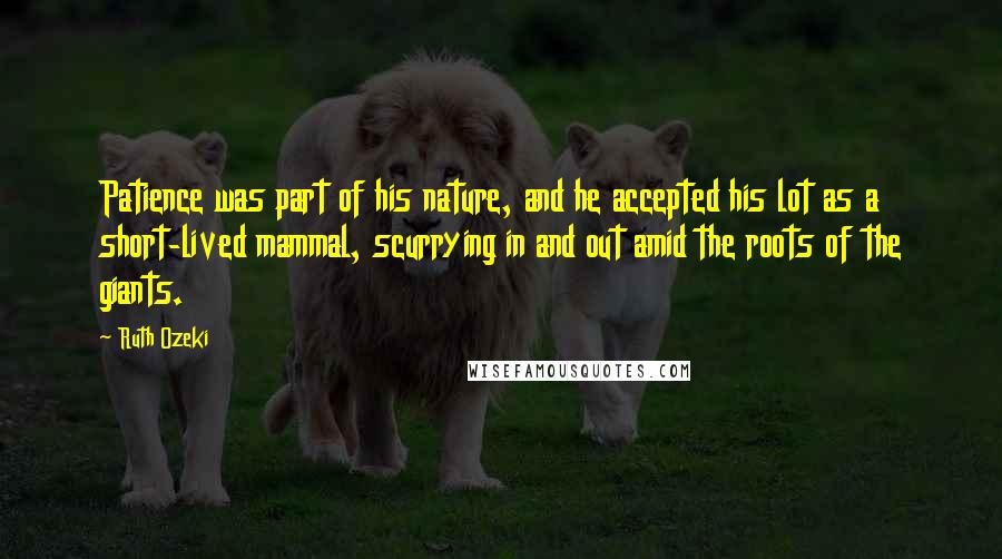 Ruth Ozeki quotes: Patience was part of his nature, and he accepted his lot as a short-lived mammal, scurrying in and out amid the roots of the giants.