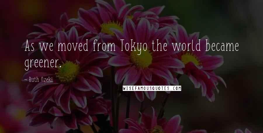 Ruth Ozeki quotes: As we moved from Tokyo the world became greener.