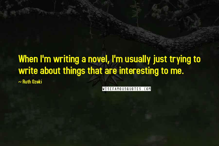 Ruth Ozeki quotes: When I'm writing a novel, I'm usually just trying to write about things that are interesting to me.