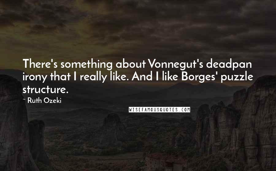 Ruth Ozeki quotes: There's something about Vonnegut's deadpan irony that I really like. And I like Borges' puzzle structure.