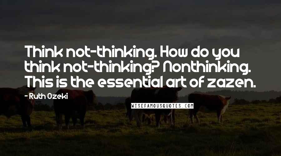 Ruth Ozeki quotes: Think not-thinking. How do you think not-thinking? Nonthinking. This is the essential art of zazen.