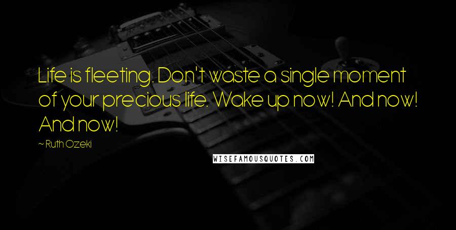 Ruth Ozeki quotes: Life is fleeting. Don't waste a single moment of your precious life. Wake up now! And now! And now!