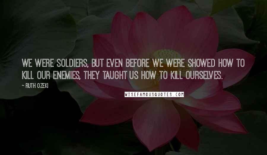 Ruth Ozeki quotes: We were soldiers, but even before we were showed how to kill our enemies, they taught us how to kill ourselves.