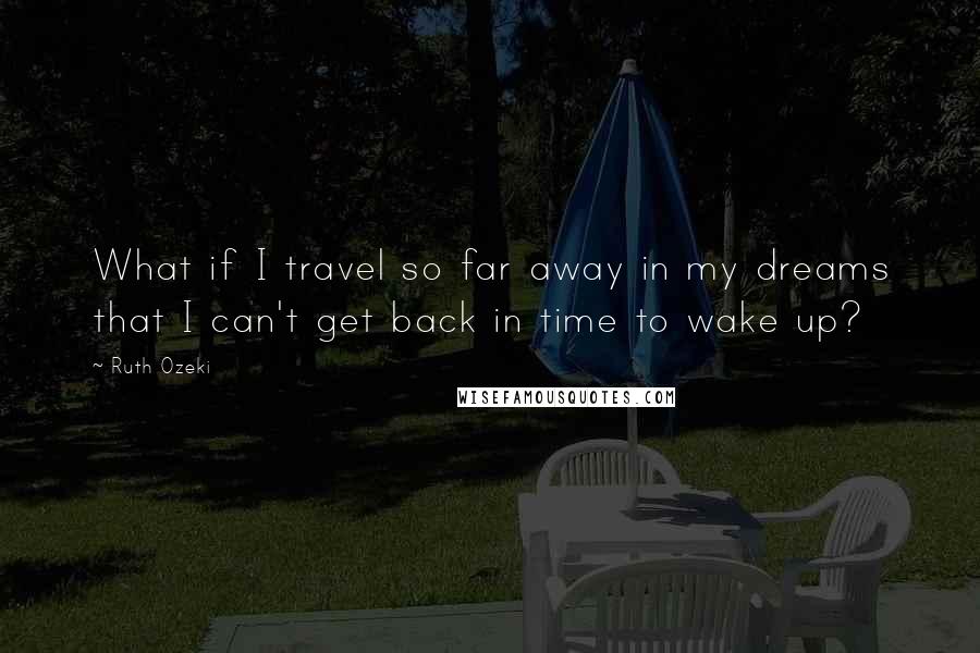 Ruth Ozeki quotes: What if I travel so far away in my dreams that I can't get back in time to wake up?