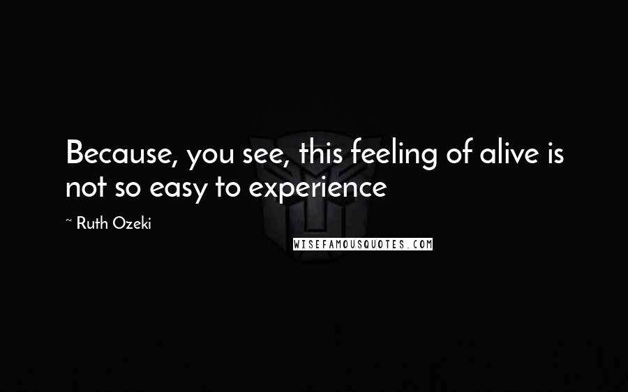 Ruth Ozeki quotes: Because, you see, this feeling of alive is not so easy to experience