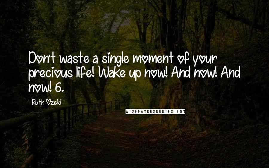 Ruth Ozeki quotes: Don't waste a single moment of your precious life! Wake up now! And now! And now! 6.