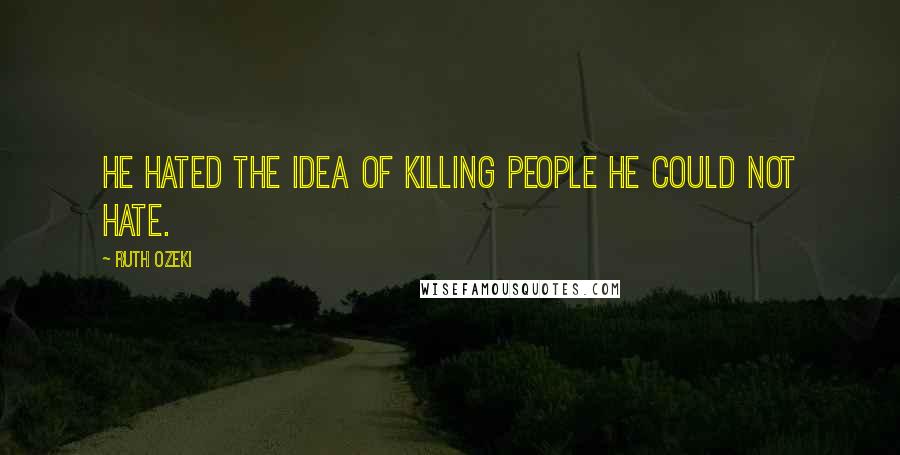 Ruth Ozeki quotes: He hated the idea of killing people he could not hate.