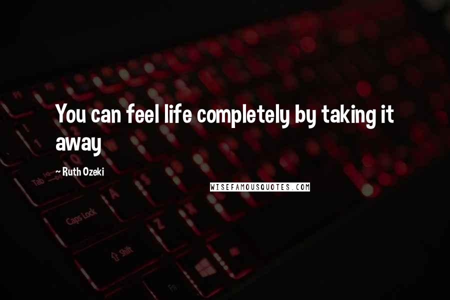 Ruth Ozeki quotes: You can feel life completely by taking it away