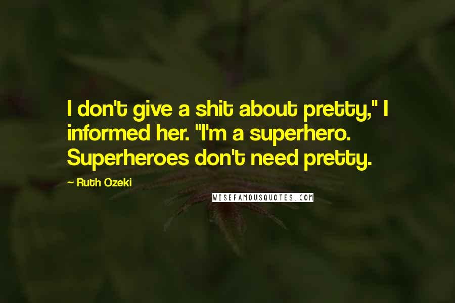 Ruth Ozeki quotes: I don't give a shit about pretty," I informed her. "I'm a superhero. Superheroes don't need pretty.