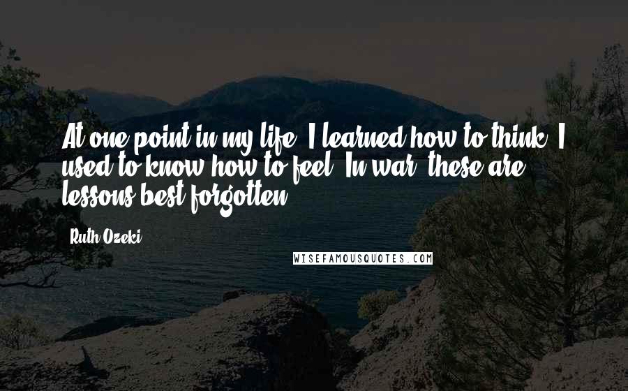 Ruth Ozeki quotes: At one point in my life, I learned how to think. I used to know how to feel. In war, these are lessons best forgotten.