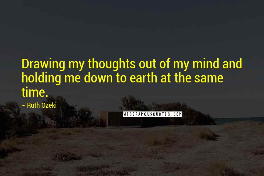 Ruth Ozeki quotes: Drawing my thoughts out of my mind and holding me down to earth at the same time.