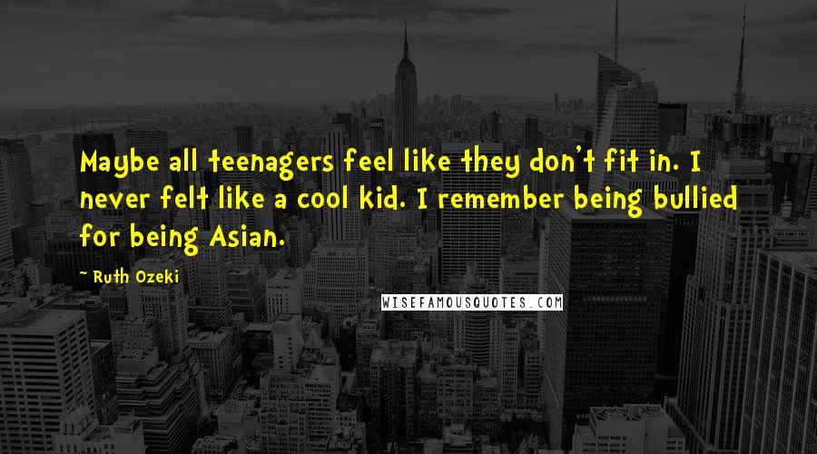 Ruth Ozeki quotes: Maybe all teenagers feel like they don't fit in. I never felt like a cool kid. I remember being bullied for being Asian.