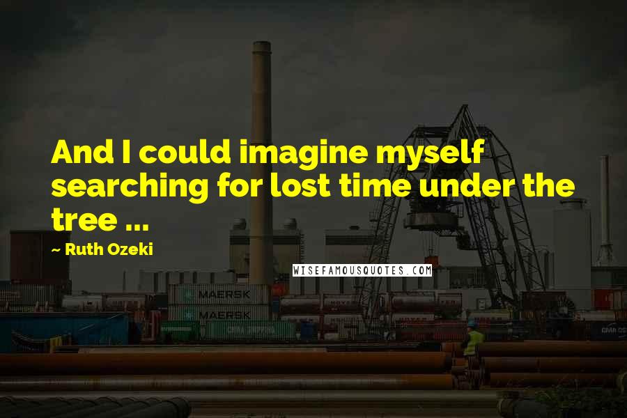 Ruth Ozeki quotes: And I could imagine myself searching for lost time under the tree ...