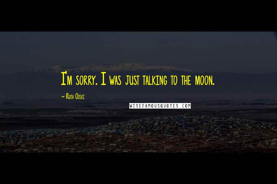 Ruth Ozeki quotes: I'm sorry. I was just talking to the moon.