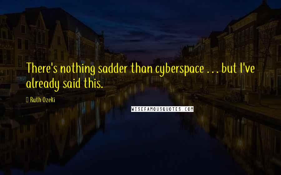 Ruth Ozeki quotes: There's nothing sadder than cyberspace . . . but I've already said this.