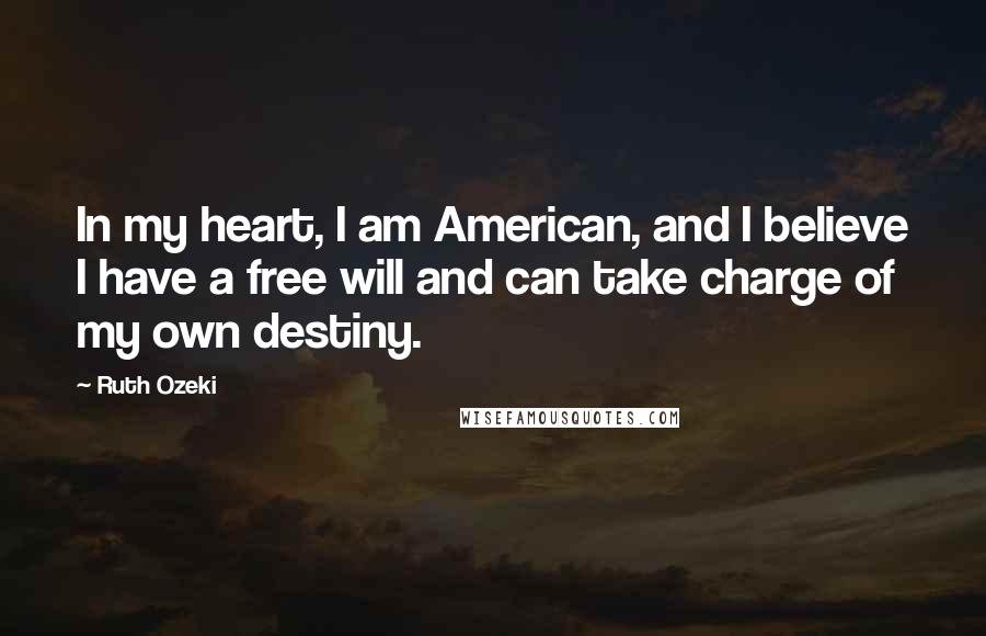 Ruth Ozeki quotes: In my heart, I am American, and I believe I have a free will and can take charge of my own destiny.