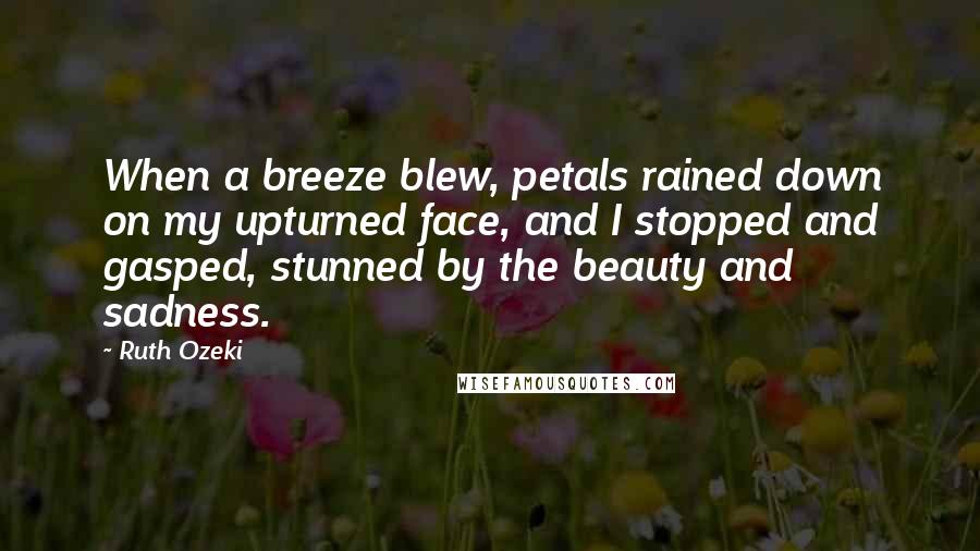 Ruth Ozeki quotes: When a breeze blew, petals rained down on my upturned face, and I stopped and gasped, stunned by the beauty and sadness.