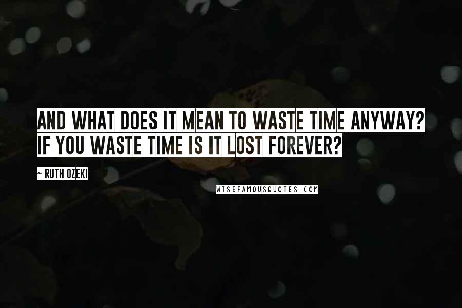 Ruth Ozeki quotes: And what does it mean to waste time anyway? If you waste time is it lost forever?