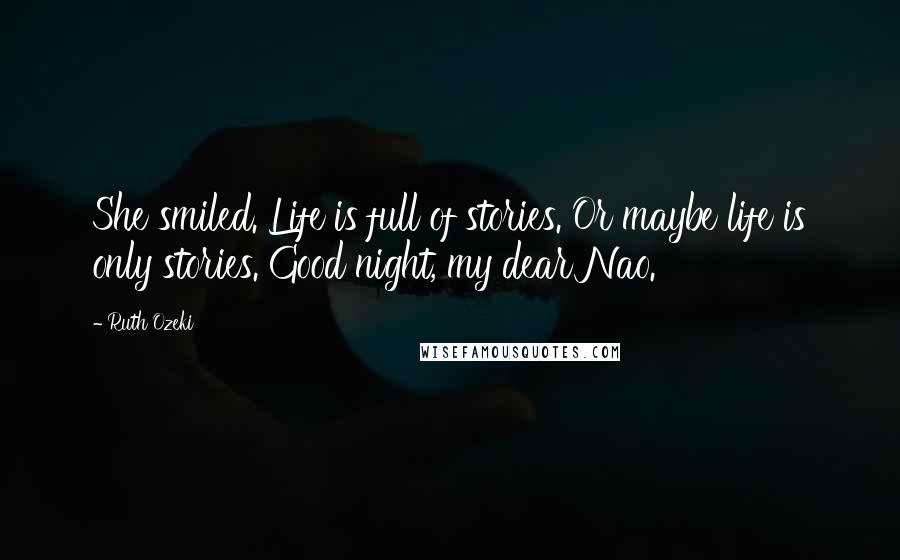 Ruth Ozeki quotes: She smiled. Life is full of stories. Or maybe life is only stories. Good night, my dear Nao.