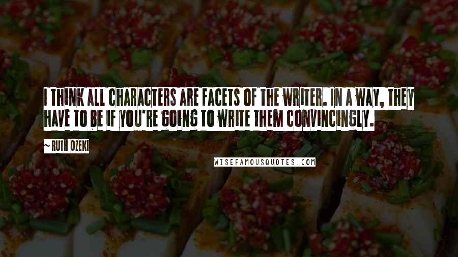 Ruth Ozeki quotes: I think all characters are facets of the writer. In a way, they have to be if you're going to write them convincingly.