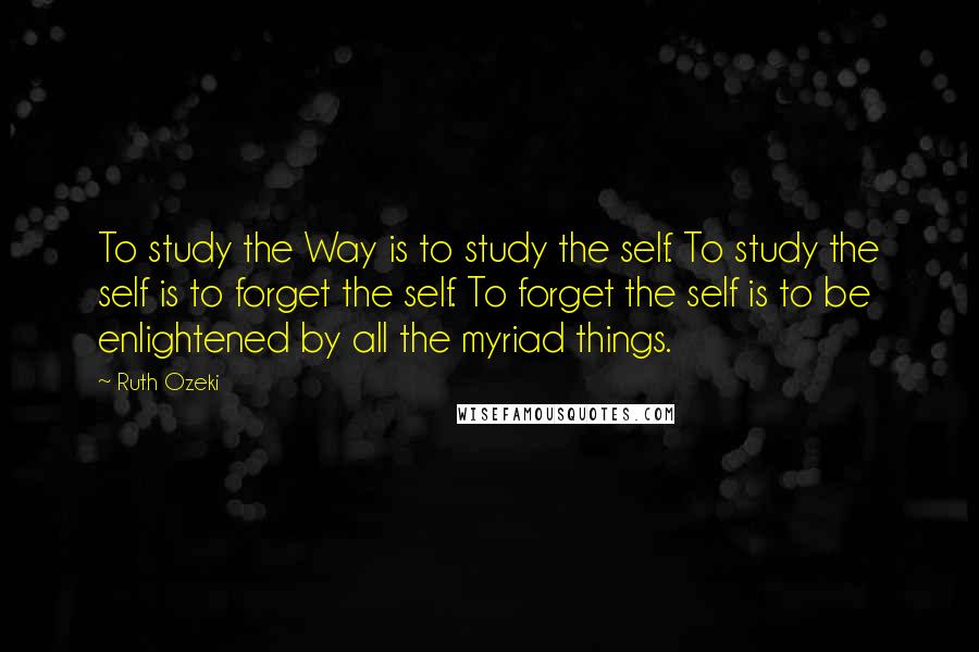 Ruth Ozeki quotes: To study the Way is to study the self. To study the self is to forget the self. To forget the self is to be enlightened by all the myriad