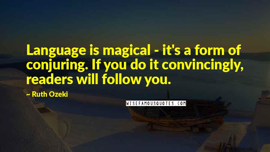 Ruth Ozeki quotes: Language is magical - it's a form of conjuring. If you do it convincingly, readers will follow you.
