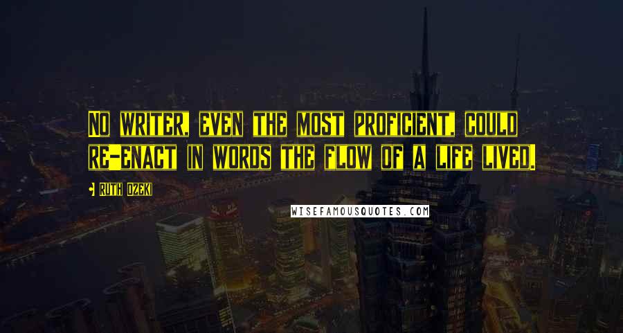 Ruth Ozeki quotes: No writer, even the most proficient, could re-enact in words the flow of a life lived.