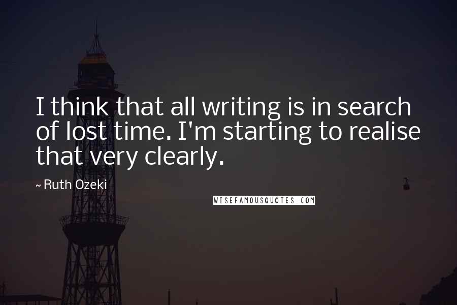 Ruth Ozeki quotes: I think that all writing is in search of lost time. I'm starting to realise that very clearly.