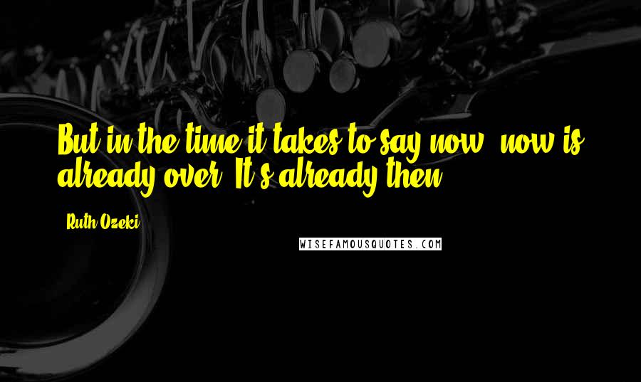 Ruth Ozeki quotes: But in the time it takes to say now, now is already over. It's already then.