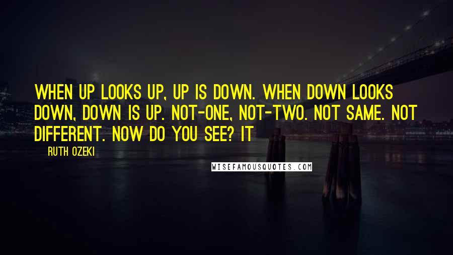 Ruth Ozeki quotes: When up looks up, up is down. When down looks down, down is up. Not-one, not-two. Not same. Not different. Now do you see? It