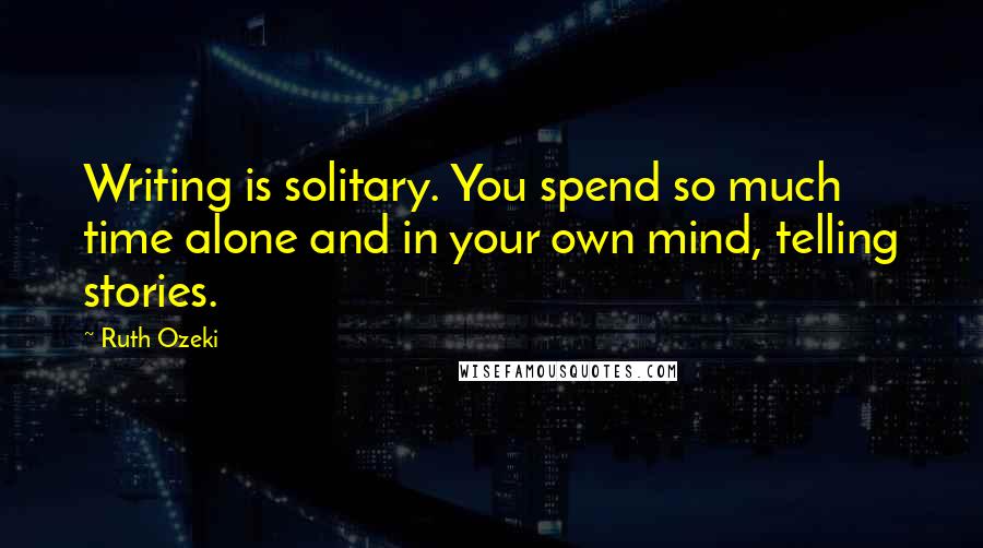 Ruth Ozeki quotes: Writing is solitary. You spend so much time alone and in your own mind, telling stories.