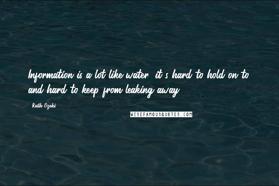 Ruth Ozeki quotes: Information is a lot like water; it's hard to hold on to, and hard to keep from leaking away.