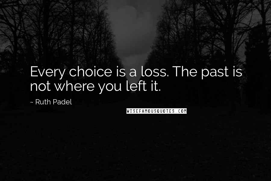 Ruth Padel quotes: Every choice is a loss. The past is not where you left it.