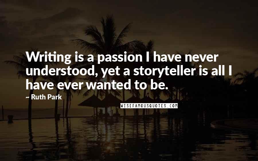 Ruth Park quotes: Writing is a passion I have never understood, yet a storyteller is all I have ever wanted to be.